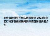 为什么种植牙不纳入医保报销 2022年会实行种牙医保报销吗具体情况详细内容介绍
