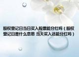 股权登记日当日买入股票能分红吗（股权登记日是什么意思 当天买入还能分红吗）