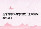 玉米饼怎么做才松软（玉米馍馍怎么做）