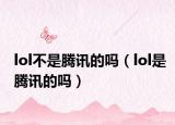 lol不是腾讯的吗（lol是腾讯的吗）