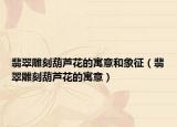 翡翠雕刻葫芦花的寓意和象征（翡翠雕刻葫芦花的寓意）