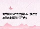 客厅聚财位适宜摆放物件（客厅摆放什么东西聚财保平安）