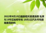 2022年9月15日最新相关报道消息 私家车15年后如何年检 10月1日汽车年检新规是真的吗