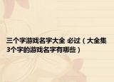 三个字游戏名字大全 必过（大全集3个字的游戏名字有哪些）