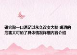 研究称一口酒足以永久改变大脑 喝酒的危害太可怕了具体情况详细内容介绍