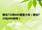 骁龙710和660差距大吗（骁龙710比660快吗）