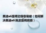 奥迪a6座椅边缘容易破（如何解决奥迪a6l真皮座椅磨损）