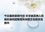 今日最新更新内容 补牙能否纳入医保医保局回复相关问题正在修改完善中