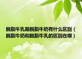 脱脂牛乳跟脱脂牛奶有什么区别（脱脂牛奶和脱脂牛乳的区别在哪）