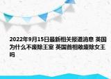 2022年9月15日最新相关报道消息 英国为什么不废除王室 英国首相敢废除女王吗
