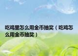 吃鸡里怎么用金币抽奖（吃鸡怎么用金币抽奖）