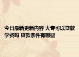 今日最新更新内容 大专可以贷款学费吗 贷款条件有哪些