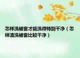 怎样洗被套才能洗得特别干净（怎样清洗被套比较干净）