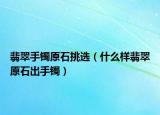 翡翠手镯原石挑选（什么样翡翠原石出手镯）