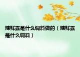 辣鲜露是什么调料做的（辣鲜露是什么调料）