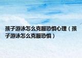 孩子游泳怎么克服恐惧心理（孩子游泳怎么克服恐惧）