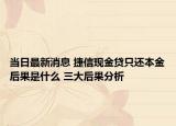 当日最新消息 捷信现金贷只还本金后果是什么 三大后果分析