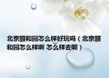 北京颐和园怎么样好玩吗（北京颐和园怎么样啊 怎么样去呢）