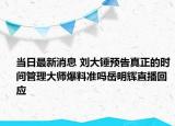 当日最新消息 刘大锤预告真正的时间管理大师爆料准吗岳明辉直播回应