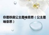 你是铁扇公主是啥意思（公主是啥意思）