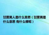 甘蔗男人是什么意思（甘蔗男是什么意思 有什么梗呢）