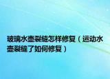 玻璃水壶裂缝怎样修复（运动水壶裂缝了如何修复）
