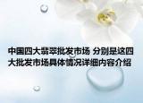 中国四大翡翠批发市场 分别是这四大批发市场具体情况详细内容介绍
