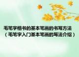 毛笔字楷书的基本笔画的书写方法（毛笔字入门基本笔画的写法介绍）