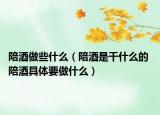 陪酒做些什么（陪酒是干什么的 陪酒具体要做什么）