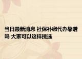 当日最新消息 社保补缴代办靠谱吗 大家可以这样挑选