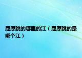 屈原跳的哪里的江（屈原跳的是哪个江）