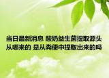 当日最新消息 酸奶益生菌提取源头从哪来的 是从粪便中提取出来的吗