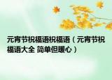 元宵节祝福语祝福语（元宵节祝福语大全 简单但暖心）