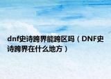 dnf史诗跨界能跨区吗（DNF史诗跨界在什么地方）