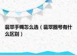 翡翠手镯怎么选（翡翠圈号有什么区别）
