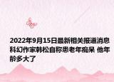 2022年9月15日最新相关报道消息 科幻作家韩松自称患老年痴呆 他年龄多大了
