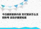 今日最新更新内容 支付宝该怎么注销账号 这些步骤要知道
