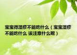 宝宝得湿疹不能吃什么（宝宝湿疹不能吃什么 该注意什么呢）