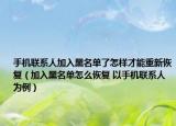 手机联系人加入黑名单了怎样才能重新恢复（加入黑名单怎么恢复 以手机联系人为例）