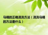 马桶的正确清洗方法（清洗马桶的方法是什么）