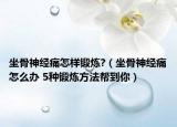 坐骨神经痛怎样锻炼?（坐骨神经痛怎么办 5种锻炼方法帮到你）