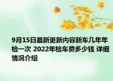 9月15日最新更新内容新车几年年检一次 2022年检车费多少钱 详细情况介绍