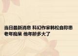 当日最新消息 科幻作家韩松自称患老年痴呆 他年龄多大了