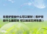在香炉里放什么可以聚财（香炉里放什么最旺财 可以放这五样东西）