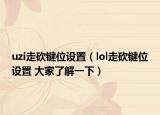 uzi走砍键位设置（lol走砍键位设置 大家了解一下）