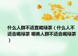 什么人群不适宜喝绿茶（什么人不适合喝绿茶 哪类人群不适合喝绿茶）