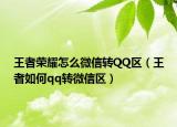 王者荣耀怎么微信转QQ区（王者如何qq转微信区）