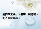 属狗缺火取什么名字（属狗缺火的人佩戴风水）