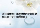 怎样清灶台（清理灶台的小妙招 两招还你一个干净的灶台）