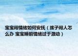 宝宝闹情绪如何安抚（孩子闹人怎么办 宝宝睡前情绪过于激动）